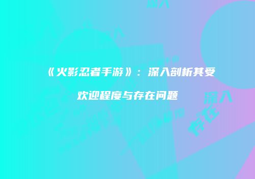 《火影忍者手游》：深入剖析其受欢迎程度与存在问题