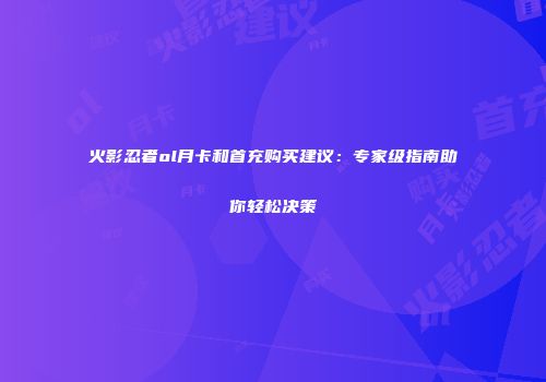 火影忍者ol月卡和首充购买建议:专家级指南助你轻松决策