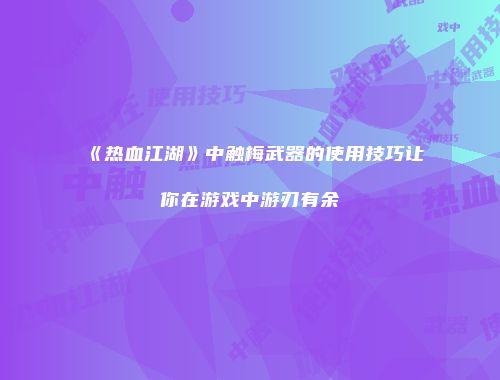 《热血江湖》中触梅武器的使用技巧让你在游戏中游刃有余