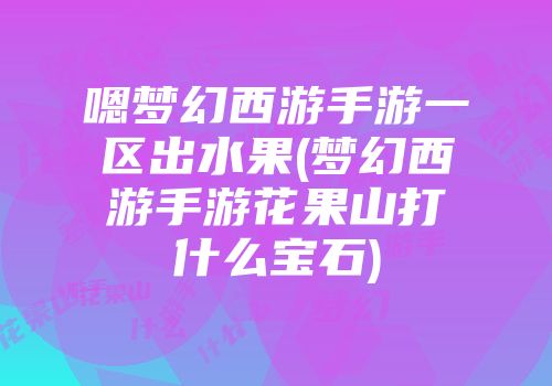 嗯梦幻西游手游一区出水果(梦幻西游手游花果山打什么宝石)