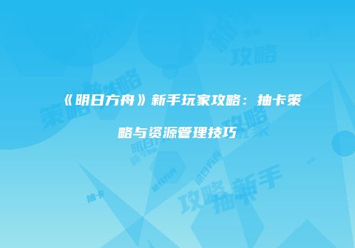 《明日方舟》新手玩家攻略：抽卡策略与资源管理技巧