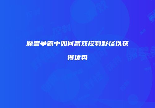 魔兽争霸中如何高效控制野怪以获得优势