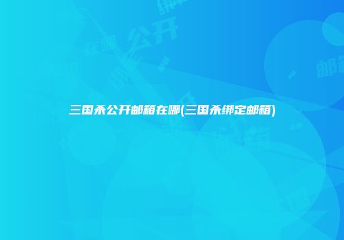 三国杀公开邮箱在哪(三国杀绑定邮箱)