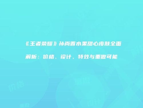 《王者荣耀》孙尚香水果甜心皮肤全面解析：价格、设计、特效与重做可能