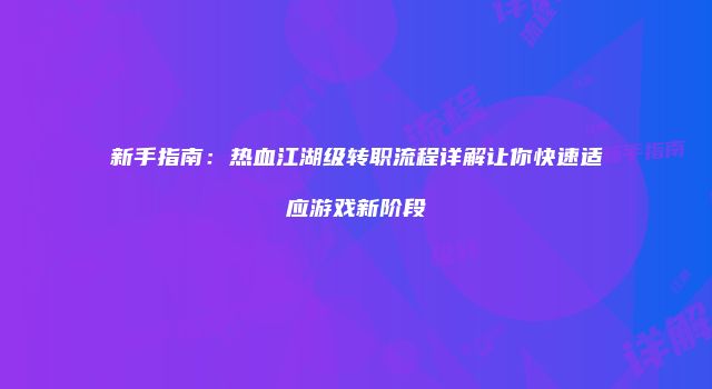 新手指南：热血江湖级转职流程详解让你快速适应游戏新阶段