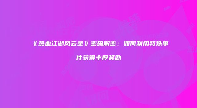 《热血江湖风云录》密码解密：如何利用特殊事件获得丰厚奖励