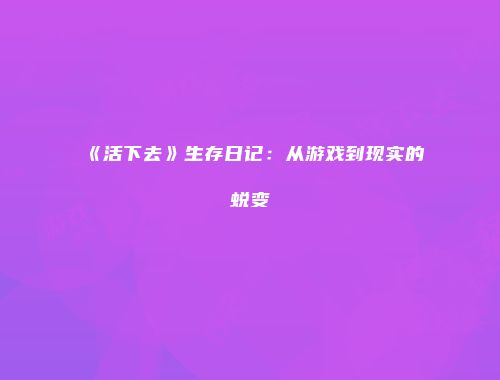 《活下去》生存日记：从游戏到现实的蜕变
