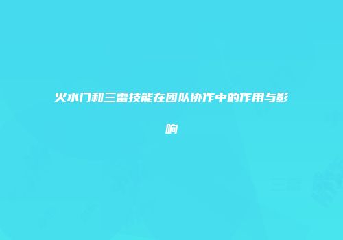 火水门和三雷技能在团队协作中的作用与影响