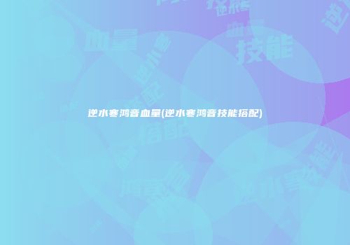 逆水寒鸿音血量(逆水寒鸿音技能搭配)