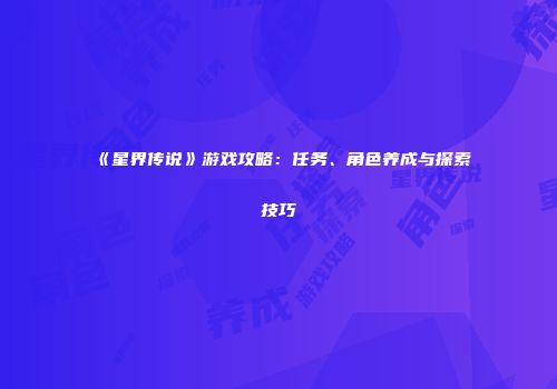 《星界传说》游戏攻略：任务、角色养成与探索技巧