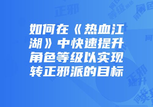 如何在《热血江湖》中快速提升角色等级以实现转正邪派的目标