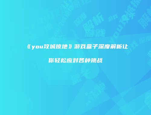 《you攻城掠地》游戏盒子深度解析让你轻松应对各种挑战