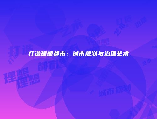 打造理想都市：城市规划与治理艺术