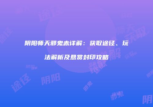 阴阳师天邪鬼赤详解：获取途径、玩法解析及悬赏封印攻略