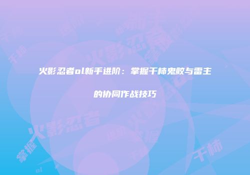 火影忍者ol新手进阶：掌握干柿鬼鲛与雷主的协同作战技巧