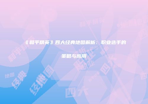 《和平精英》四大经典地图解析：职业选手的策略与应用