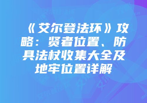 《艾尔登法环》攻略：贤者位置、防具法杖收集大全及地牢位置详解