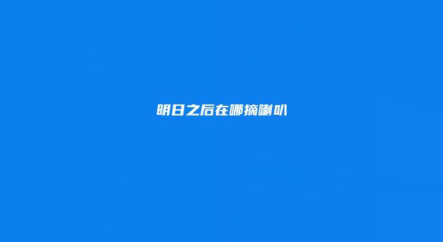 明日之后在哪摘喇叭
