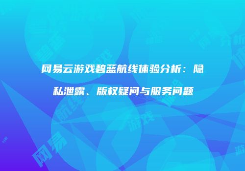 网易云游戏碧蓝航线体验分析：隐私泄露、版权疑问与服务问题