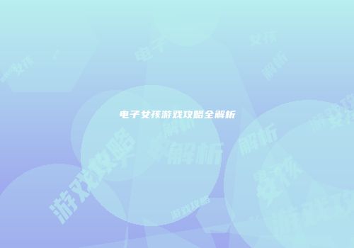 电子女孩游戏攻略全解析