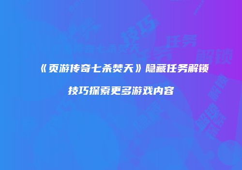 《页游传奇七杀焚天》隐藏任务解锁技巧探索更多游戏内容