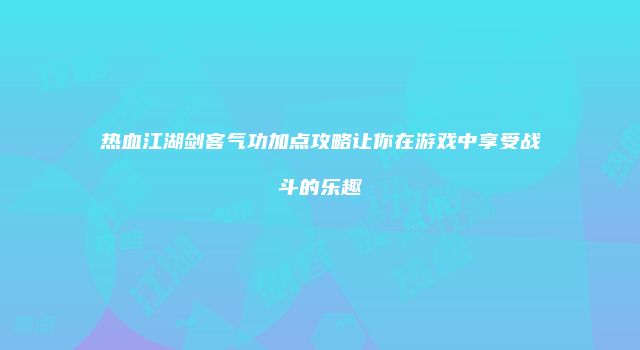 热血江湖剑客气功加点攻略让你在游戏中享受战斗的乐趣