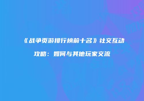《战争页游排行榜前十名》社交互动攻略：如何与其他玩家交流
