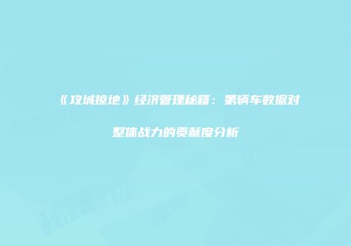 《攻城掠地》经济管理秘籍：第辆车数据对整体战力的贡献度分析