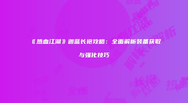 《热血江湖》迦蓝长袍攻略：全面解析装备获取与强化技巧