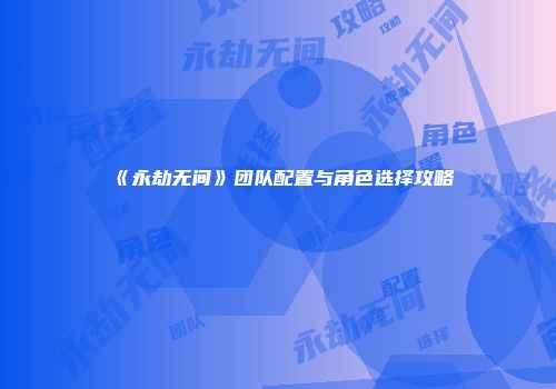 《永劫无间》团队配置与角色选择攻略