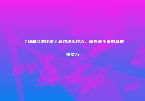 《热血江湖传功》游戏进阶技巧：掌握战斗策略以增强实力