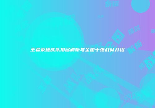王者荣耀战队排名解析与全国十强战队介绍