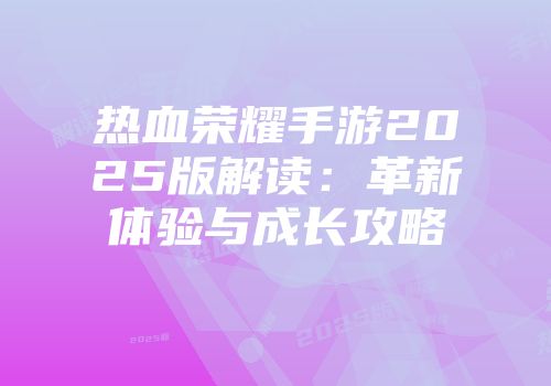 热血荣耀手游2025版解读：革新体验与成长攻略