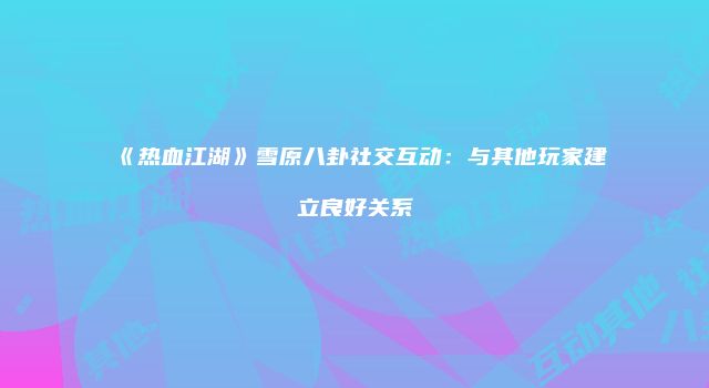 《热血江湖》雪原八卦社交互动：与其他玩家建立良好关系