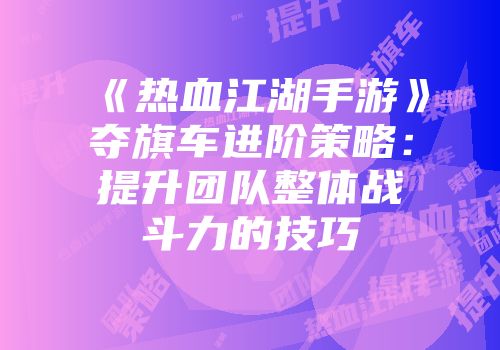 《热血江湖手游》夺旗车进阶策略：提升团队整体战斗力的技巧