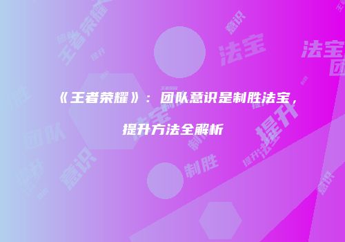 《王者荣耀》：团队意识是制胜法宝，提升方法全解析