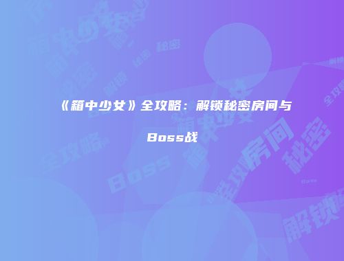 《箱中少女》全攻略：解锁秘密房间与Boss战