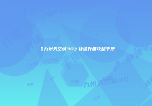 《九州天空城3D》快速升级攻略手册