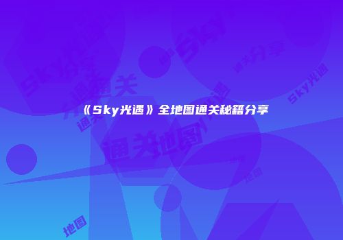 《Sky光遇》全地图通关秘籍分享