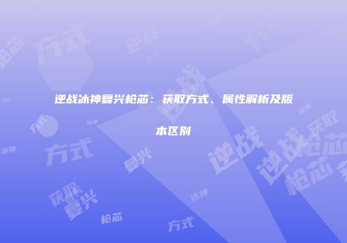 逆战冰神复兴枪芯：获取方式、属性解析及版本区别