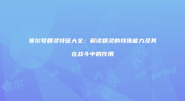 赛尔号精灵特征大全：解读精灵的特殊能力及其在战斗中的作用
