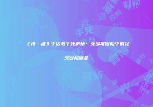 《光·遇》手活与手死解析：交易与冒险中的社交冒险概念