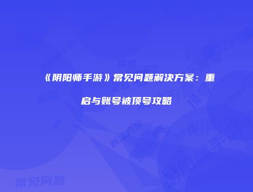 《阴阳师手游》常见问题解决方案：重启与账号被顶号攻略