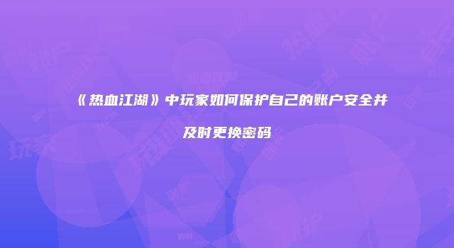 《热血江湖》中玩家如何保护自己的账户安全并及时更换密码