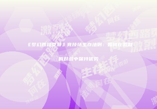 《梦幻西路页游》竞技场生存法则：如何在激烈的对战中保持优势