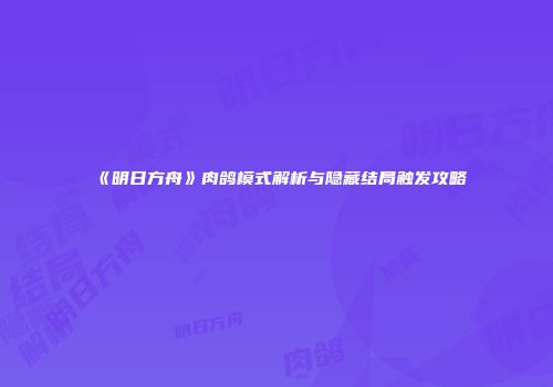 《明日方舟》肉鸽模式解析与隐藏结局触发攻略