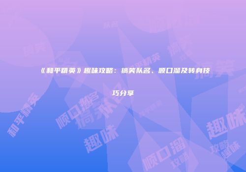 《和平精英》趣味攻略：搞笑队名、顺口溜及转身技巧分享