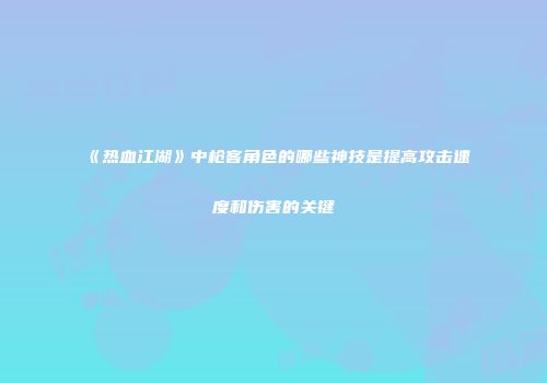 《热血江湖》中枪客角色的哪些神技是提高攻击速度和伤害的关键