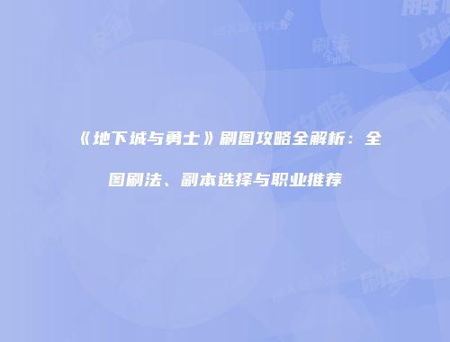 《地下城与勇士》刷图攻略全解析：全图刷法、副本选择与职业推荐