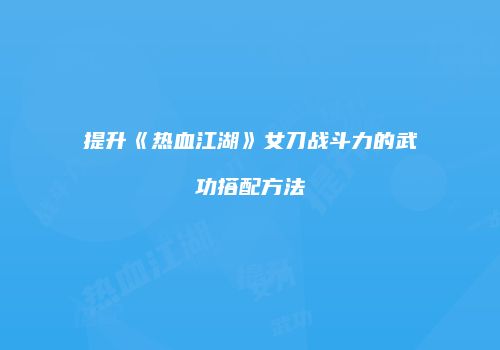 提升《热血江湖》女刀战斗力的武功搭配方法